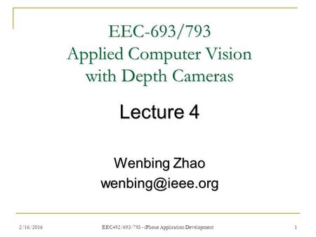 2/16/2016 EEC492/693/793 - iPhone Application Development 1 EEC-693/793 Applied Computer Vision with Depth Cameras Lecture 4 Wenbing Zhao