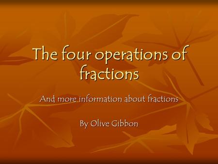 The four operations of fractions And more information about fractions By Olive Gibbon.