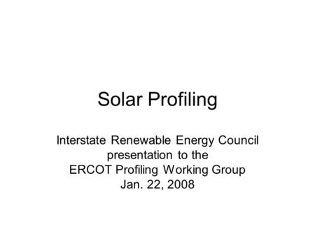 Solar Profiling Interstate Renewable Energy Council presentation to the ERCOT Profiling Working Group Jan. 22, 2008.