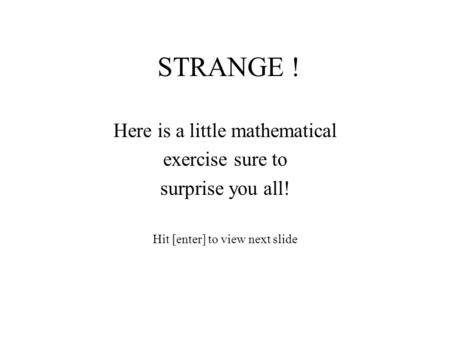 STRANGE ! Here is a little mathematical exercise sure to surprise you all! Hit [enter] to view next slide.