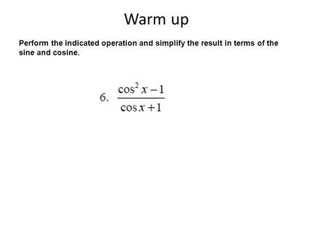 Warm up Perform the indicated operation and simplify the result in terms of the sine and cosine.