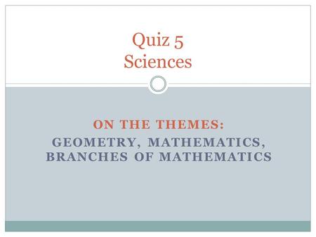 ON THE THEMES: GEOMETRY, MATHEMATICS, BRANCHES OF MATHEMATICS Quiz 5 Sciences.