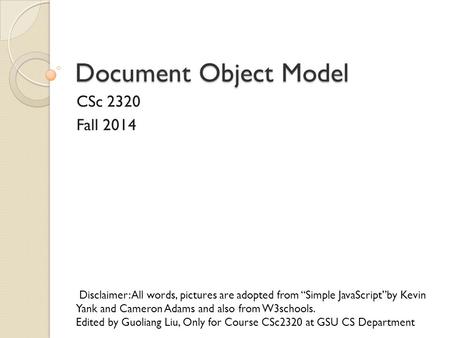 Document Object Model CSc 2320 Fall 2014 Disclaimer: All words, pictures are adopted from “Simple JavaScript”by Kevin Yank and Cameron Adams and also from.