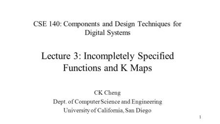 CSE 140: Components and Design Techniques for Digital Systems Lecture 3: Incompletely Specified Functions and K Maps CK Cheng Dept. of Computer Science.