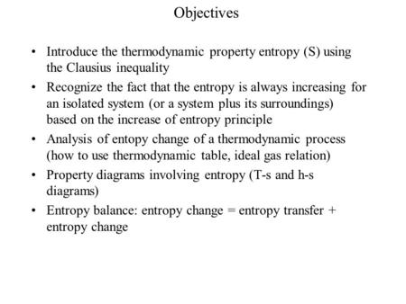 Objectives Introduce the thermodynamic property entropy (S) using the Clausius inequality Recognize the fact that the entropy is always increasing for.