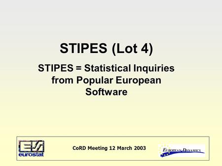 CoRD Meeting 12 March 2003 STIPES (Lot 4) STIPES = Statistical Inquiries from Popular European Software.