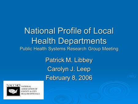 National Profile of Local Health Departments Public Health Systems Research Group Meeting Patrick M. Libbey Carolyn J. Leep February 8, 2006.