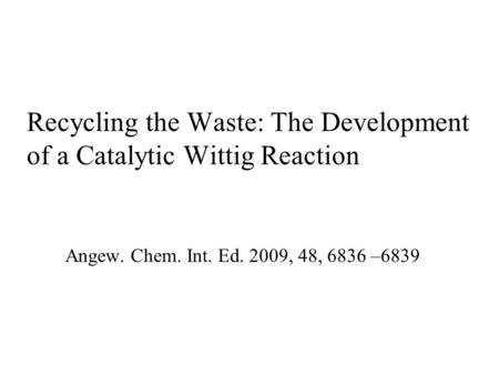 Recycling the Waste: The Development of a Catalytic Wittig Reaction Angew. Chem. Int. Ed. 2009, 48, 6836 –6839.