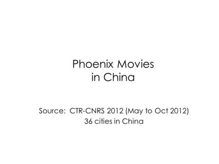 Phoenix Movies in China Source: CTR-CNRS 2012 (May to Oct 2012) 36 cities in China.