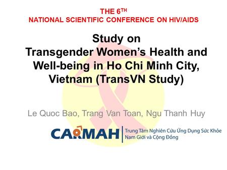 THE 6 TH NATIONAL SCIENTIFIC CONFERENCE ON HIV/AIDS Study on Transgender Women’s Health and Well-being in Ho Chi Minh City, Vietnam (TransVN Study) Le.