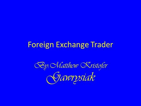 Foreign Exchange Trader By:Matthew Kristofer Gawrysiak.