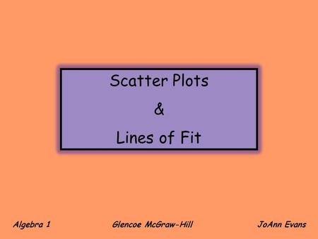 Scatter Plots & Lines of Fit Algebra 1 Glencoe McGraw-Hill JoAnn Evans.