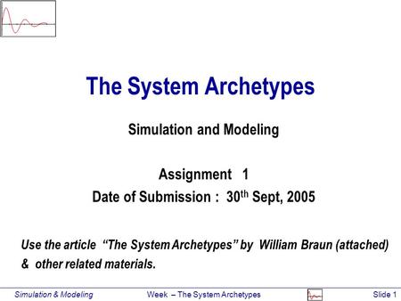 Simulation & Modeling Week – The System ArchetypesSlide 1 The System Archetypes Simulation and Modeling Assignment 1 Date of Submission : 30 th Sept, 2005.