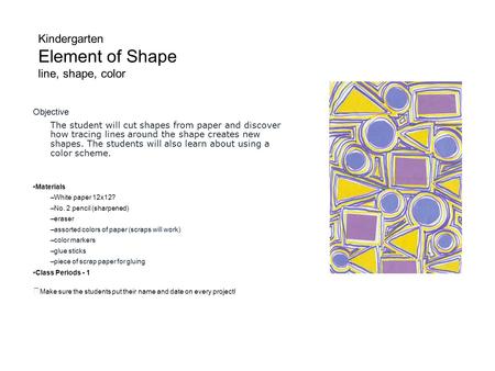 Kindergarten Element of Shape line, shape, color Objective The student will cut shapes from paper and discover how tracing lines around the shape creates.