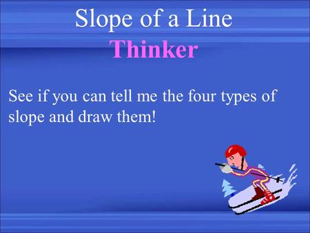 Slope of a Line Thinker See if you can tell me the four types of slope and draw them!