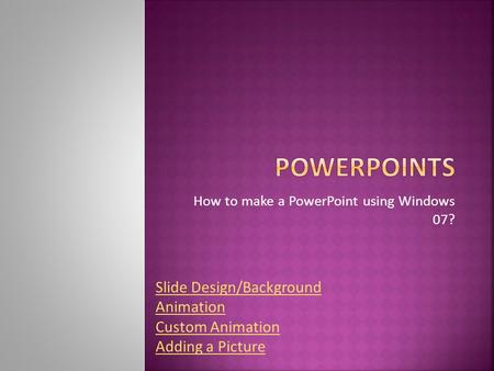 How to make a PowerPoint using Windows 07? Slide Design/Background Animation Custom Animation Adding a Picture.