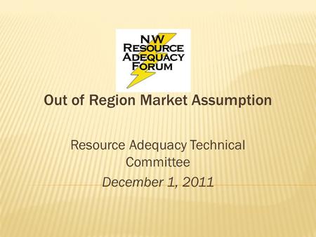 Out of Region Market Assumption Resource Adequacy Technical Committee December 1, 2011.