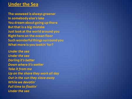 Under the Sea The seaweed is always greener In somebody else's lake You dream about going up there But that is a big mistake Just look at the world around.