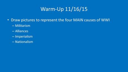 Warm-Up 11/16/15 Draw pictures to represent the four MAIN causes of WWI – Militarism – Alliances – Imperialism – Nationalism.