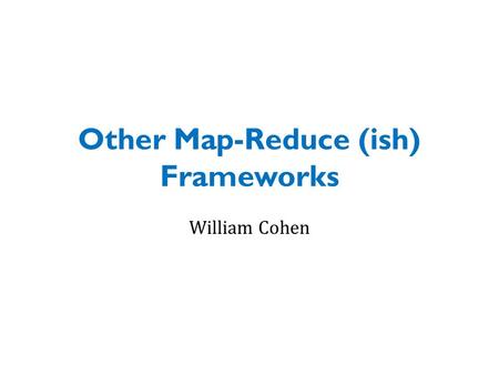 Other Map-Reduce (ish) Frameworks William Cohen. Y:Y=Hadoop+X or Hadoop~=Y What else are people using? – instead of Hadoop – on top of Hadoop.