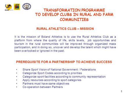 1 TRANSFORMATION PROGRAMME TO DEVELOP CLUBS IN RURAL AND FARM COMMUNITIES RURAL ATHLETICS CLUB – MISSION It is the mission of Boland Athletics is to use.