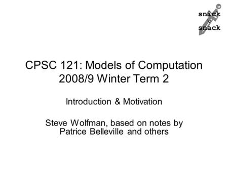 Snick  snack CPSC 121: Models of Computation 2008/9 Winter Term 2 Introduction & Motivation Steve Wolfman, based on notes by Patrice Belleville and others.