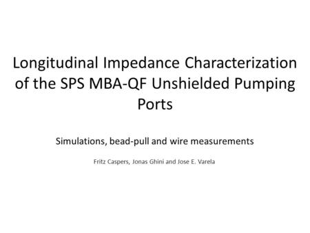 Longitudinal Impedance Characterization of the SPS MBA-QF Unshielded Pumping Ports Simulations, bead-pull and wire measurements Fritz Caspers, Jonas Ghini.