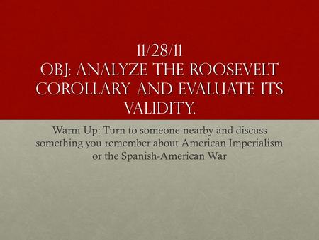 11/28/11 Obj: analyze the Roosevelt Corollary and evaluate its validity. Warm Up: Turn to someone nearby and discuss something you remember about American.