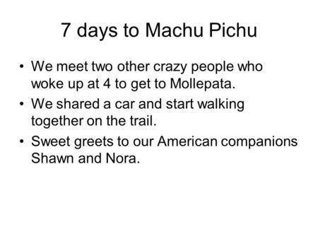 7 days to Machu Pichu We meet two other crazy people who woke up at 4 to get to Mollepata. We shared a car and start walking together on the trail. Sweet.