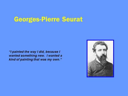 Georges-Pierre Seurat “I painted the way I did, because I wanted something new. I wanted a kind of painting that was my own.”