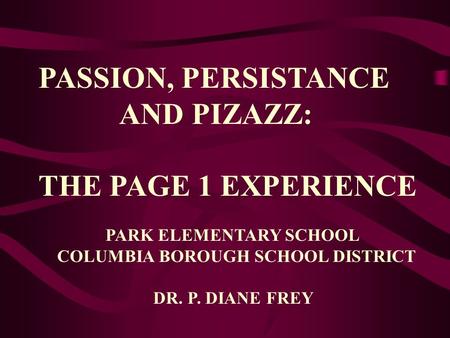 PASSION, PERSISTANCE AND PIZAZZ: THE PAGE 1 EXPERIENCE PARK ELEMENTARY SCHOOL COLUMBIA BOROUGH SCHOOL DISTRICT DR. P. DIANE FREY.