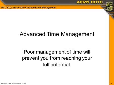 1 MSL 202, Lesson 02b: Advanced Time Management Revision Date: 30 November 2010 Advanced Time Management Poor management of time will prevent you from.