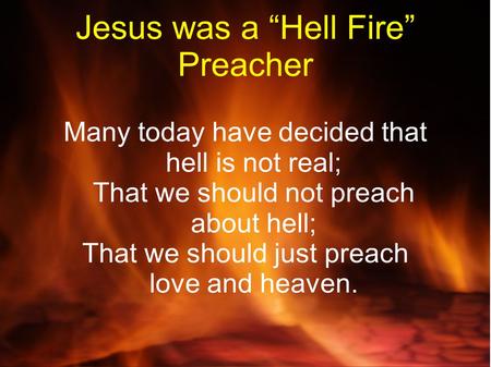 Jesus was a “Hell Fire” Preacher Many today have decided that hell is not real; That we should not preach about hell; That we should just preach love and.