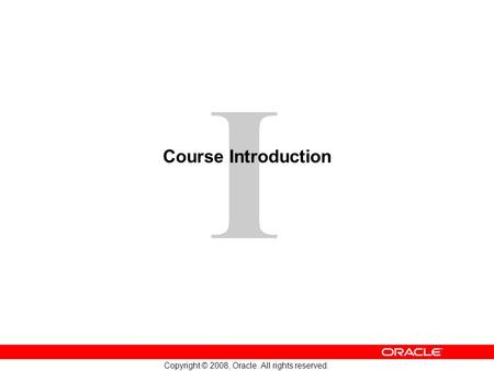 1 Copyright © 2008, Oracle. All rights reserved. I Course Introduction.