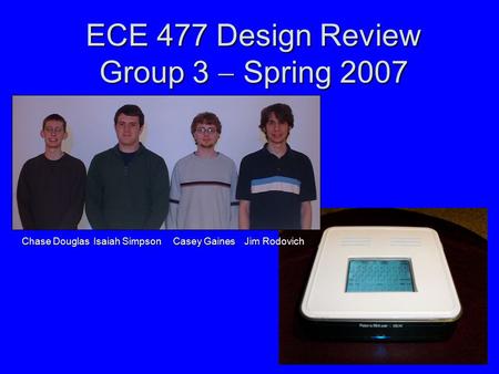 ECE 477 Design Review Group 3  Spring 2007 Chase Douglas Isaiah Simpson Casey Gaines Jim Rodovich.