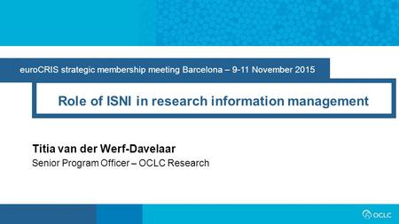 EuroCRIS strategic membership meeting Barcelona – 9-11 November 2015 Role of ISNI in research information management Titia van der Werf-Davelaar Senior.