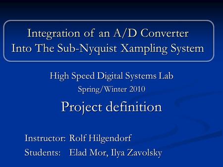 High Speed Digital Systems Lab Spring/Winter 2010 Project definition Instructor: Rolf Hilgendorf Students: Elad Mor, Ilya Zavolsky Integration of an A/D.