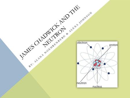 JAMES CHADWICK AND THE NEUTRON BY: ALANA NOEHRENBERG & ALEXA JOHNSON.