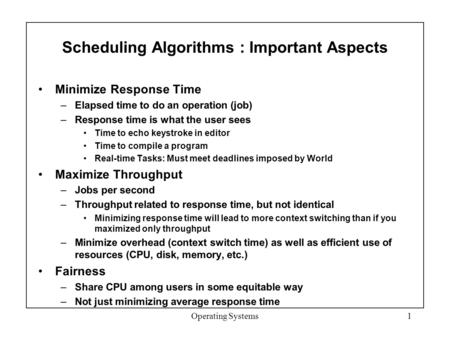 Scheduling Algorithms : Important Aspects Minimize Response Time –Elapsed time to do an operation (job) –Response time is what the user sees Time to echo.