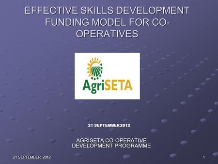 EFFECTIVE SKILLS DEVELOPMENT FUNDING MODEL FOR CO- OPERATIVES AGRISETA CO-OPERATIVE DEVELOPMENT PROGRAMME 21 SEPTEMBER 2012 1.