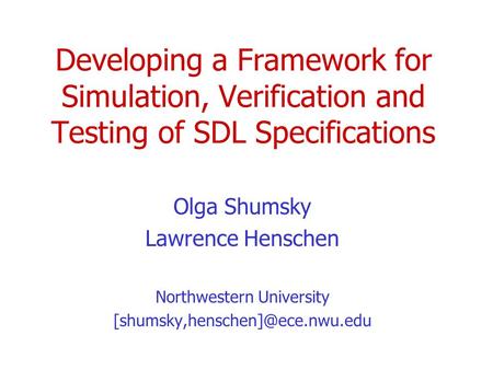 Developing a Framework for Simulation, Verification and Testing of SDL Specifications Olga Shumsky Lawrence Henschen Northwestern University