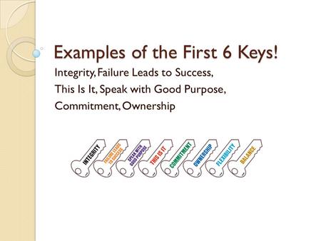 Examples of the First 6 Keys! Integrity, Failure Leads to Success, This Is It, Speak with Good Purpose, Commitment, Ownership.