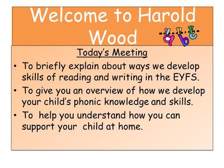 Welcome to Harold Wood Today’s Meeting To briefly explain about ways we develop skills of reading and writing in the EYFS. To give you an overview of how.