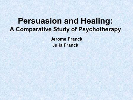 Persuasion and Healing: A Comparative Study of Psychotherapy Jerome Franck Julia Franck.