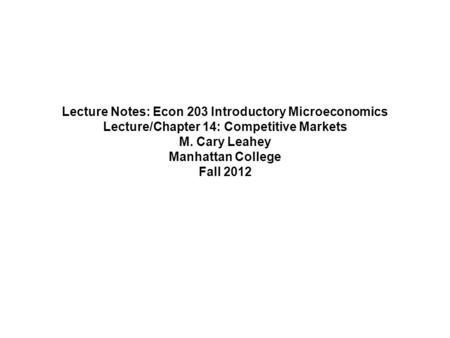 Lecture Notes: Econ 203 Introductory Microeconomics Lecture/Chapter 14: Competitive Markets M. Cary Leahey Manhattan College Fall 2012.