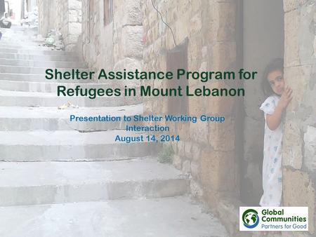 Shelter Assistance Program for Refugees in Mount Lebanon Presentation to Shelter Working Group Interaction August 14, 2014.