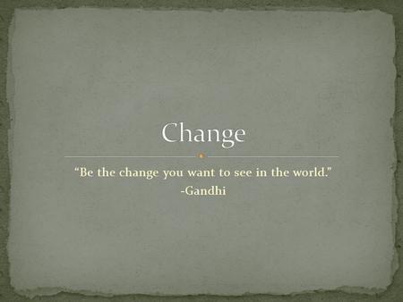 “Be the change you want to see in the world.” -Gandhi.