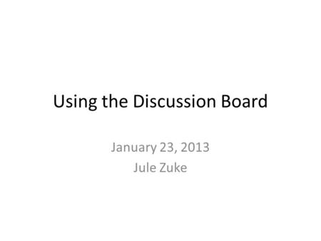 Using the Discussion Board January 23, 2013 Jule Zuke.