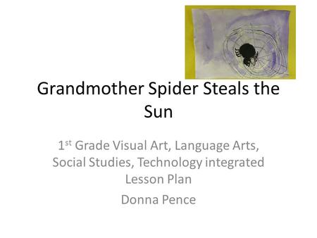 Grandmother Spider Steals the Sun 1 st Grade Visual Art, Language Arts, Social Studies, Technology integrated Lesson Plan Donna Pence.