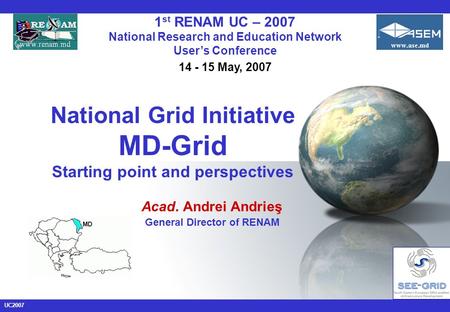 UC2007 National Grid Initiative MD-Grid Starting point and perspectives Acad. Andrei Andrieş General Director of RENAM 1 st RENAM UC – 2007 National Research.